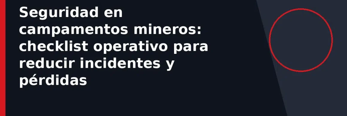Seguridad en campamentos mineros: checklist operativo para reducir incidentes y pérdidas