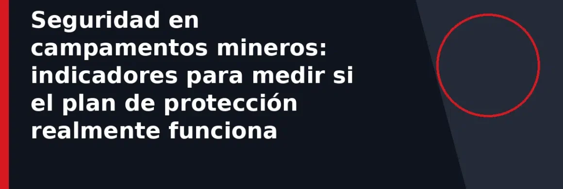 Seguridad en campamentos mineros: indicadores para medir si el plan de protección realmente funciona