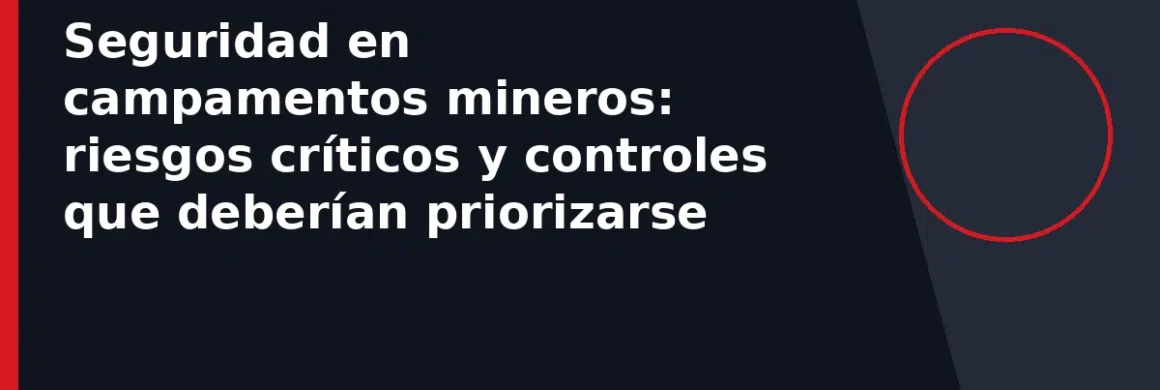 Seguridad en campamentos mineros: riesgos críticos y controles que deberían priorizarse