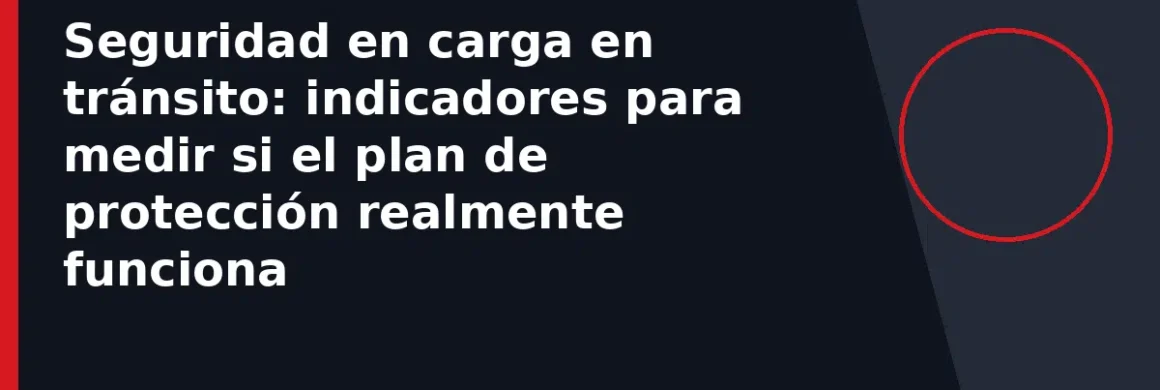 Seguridad en carga en tránsito: indicadores para medir si el plan de protección realmente funciona