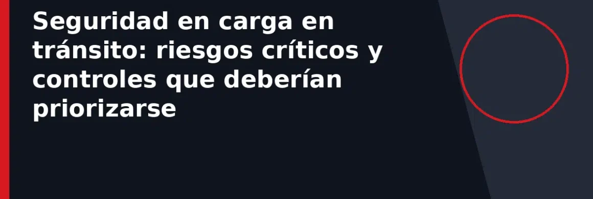 Seguridad en carga en tránsito: riesgos críticos y controles que deberían priorizarse