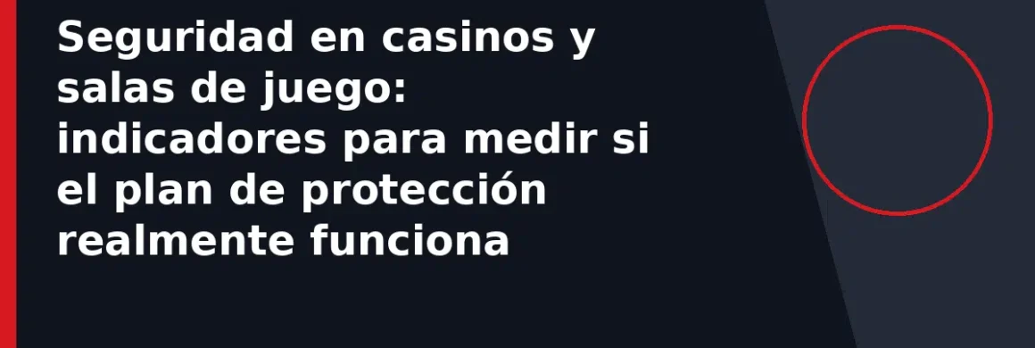 Seguridad en casinos y salas de juego: indicadores para medir si el plan de protección realmente funciona