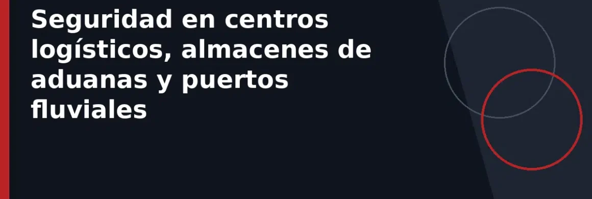 Seguridad en centros logísticos, almacenes de aduanas y puertos fluviales