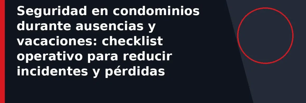 Seguridad en condominios durante ausencias y vacaciones: checklist operativo para reducir incidentes y pérdidas