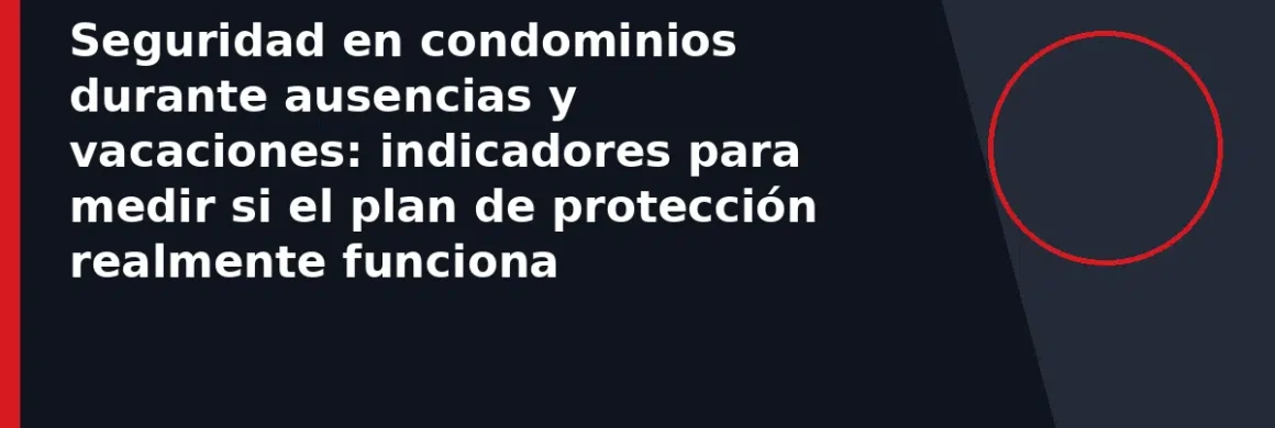Seguridad en condominios durante ausencias y vacaciones: indicadores para medir si el plan de protección realmente funciona
