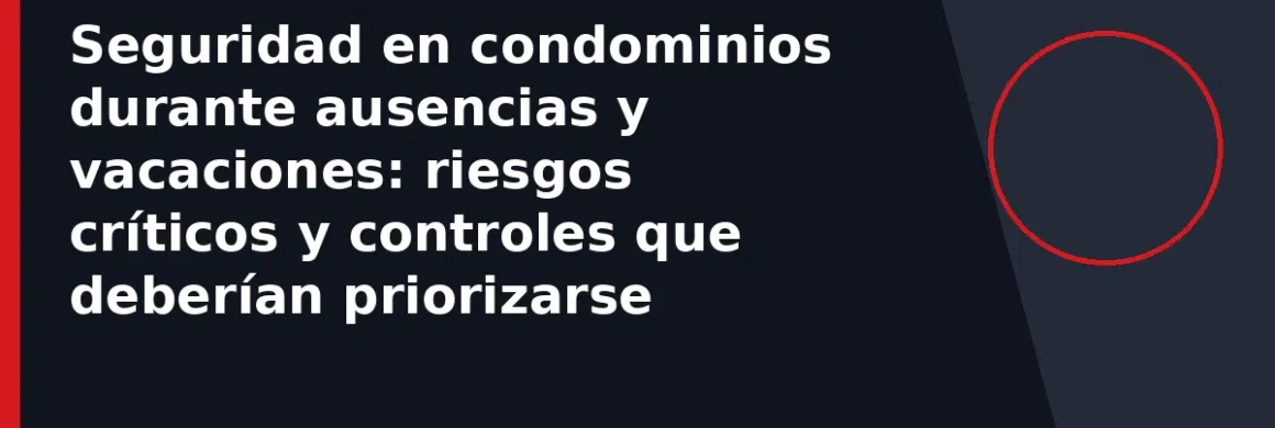 Seguridad en condominios durante ausencias y vacaciones: riesgos críticos y controles que deberían priorizarse