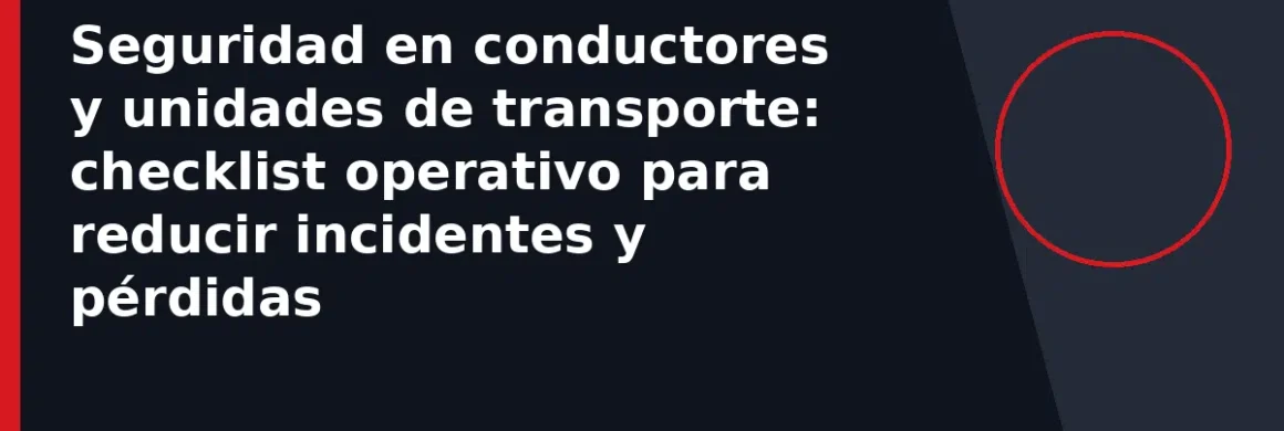 Seguridad en conductores y unidades de transporte: checklist operativo para reducir incidentes y pérdidas