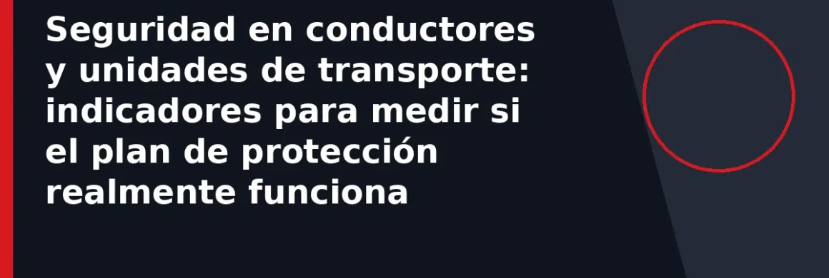 Seguridad en conductores y unidades de transporte: indicadores para medir si el plan de protección realmente funciona