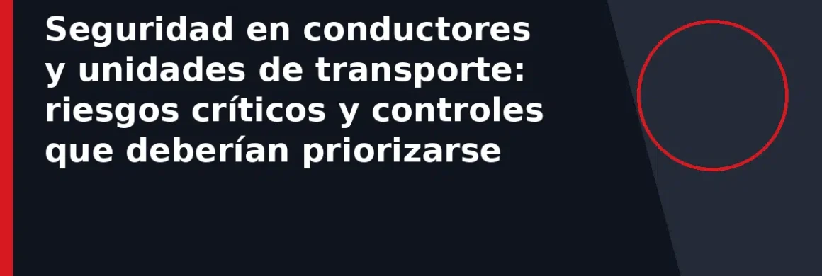 Seguridad en conductores y unidades de transporte: riesgos críticos y controles que deberían priorizarse