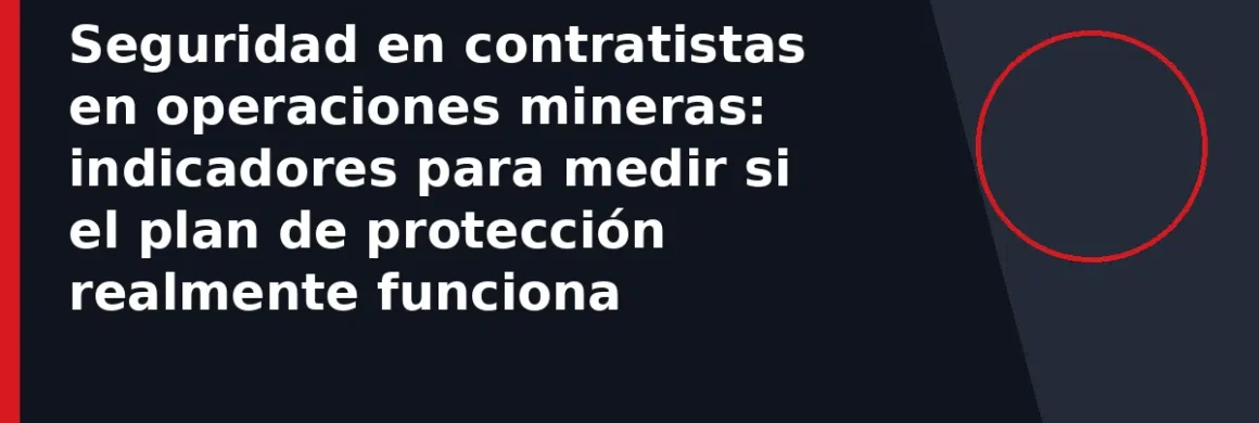 Seguridad en contratistas en operaciones mineras: indicadores para medir si el plan de protección realmente funciona