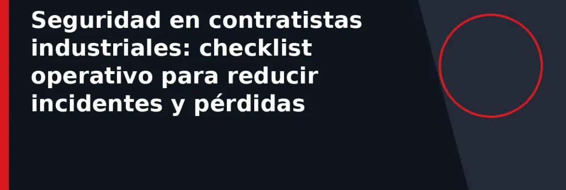 Seguridad en contratistas industriales: checklist operativo para reducir incidentes y pérdidas