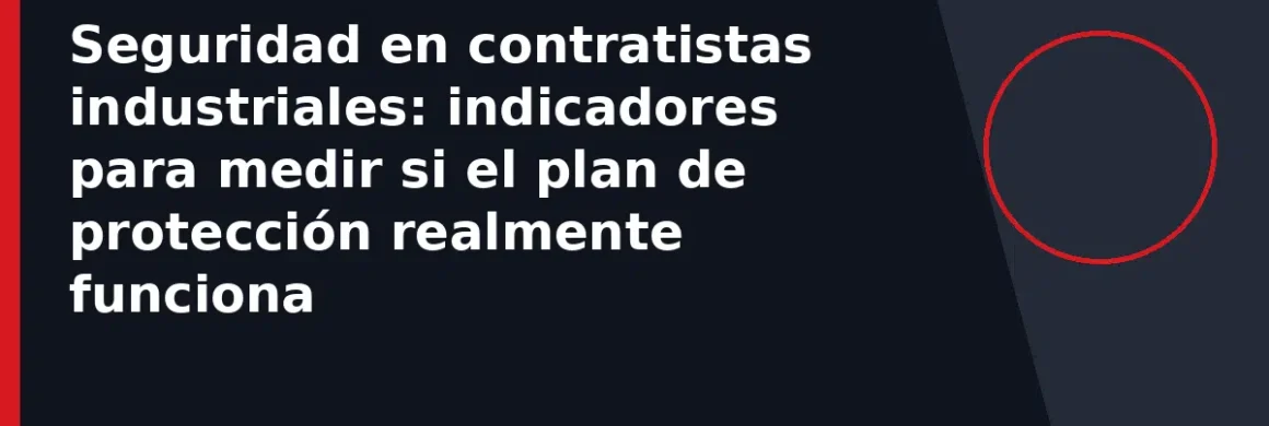 Seguridad en contratistas industriales: indicadores para medir si el plan de protección realmente funciona
