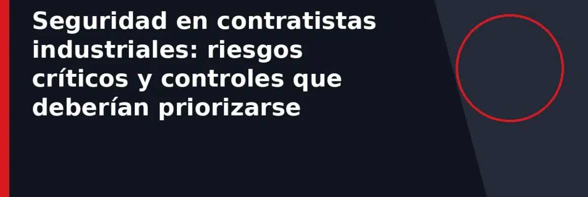 Seguridad en contratistas industriales: riesgos críticos y controles que deberían priorizarse