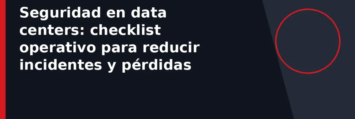 Seguridad en data centers: checklist operativo para reducir incidentes y pérdidas