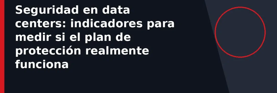 Seguridad en data centers: indicadores para medir si el plan de protección realmente funciona