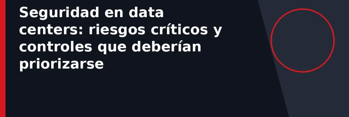 Seguridad en data centers: riesgos críticos y controles que deberían priorizarse