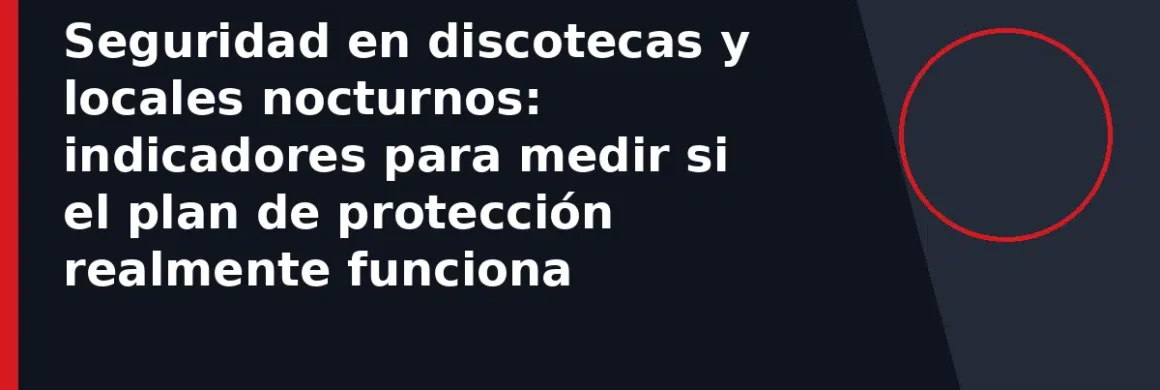 Seguridad en discotecas y locales nocturnos: indicadores para medir si el plan de protección realmente funciona