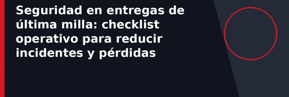 Seguridad en entregas de última milla: checklist operativo para reducir incidentes y pérdidas