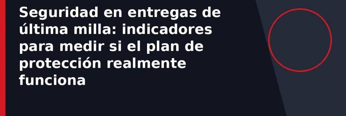 Seguridad en entregas de última milla: indicadores para medir si el plan de protección realmente funciona