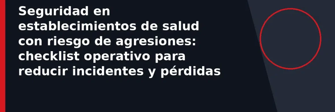 Seguridad en establecimientos de salud con riesgo de agresiones: checklist operativo para reducir incidentes y pérdidas