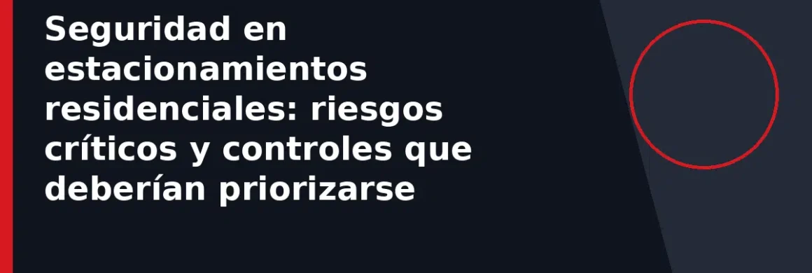 Seguridad en estacionamientos residenciales: riesgos críticos y controles que deberían priorizarse