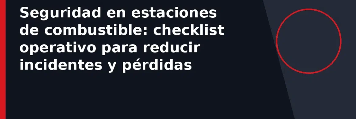 Seguridad en estaciones de combustible: checklist operativo para reducir incidentes y pérdidas