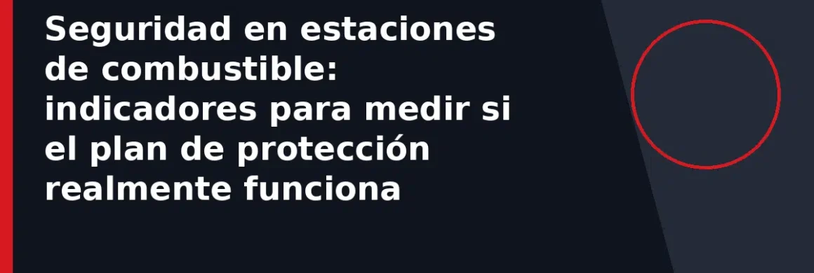 Seguridad en estaciones de combustible: indicadores para medir si el plan de protección realmente funciona