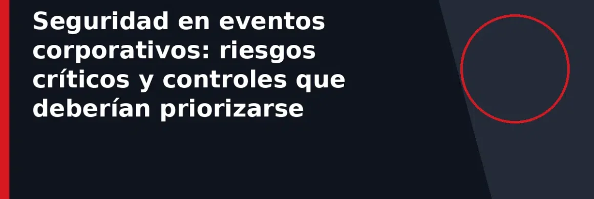 Seguridad en eventos corporativos: riesgos críticos y controles que deberían priorizarse