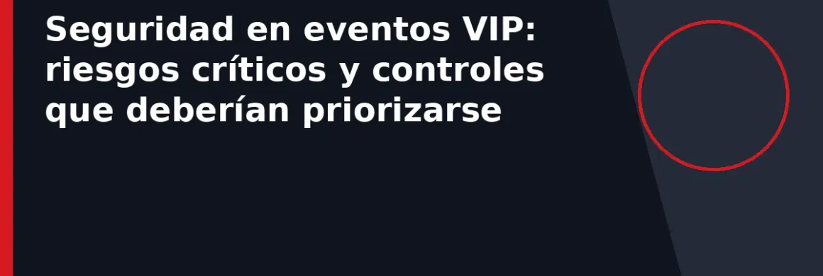 Seguridad en eventos VIP: riesgos críticos y controles que deberían priorizarse