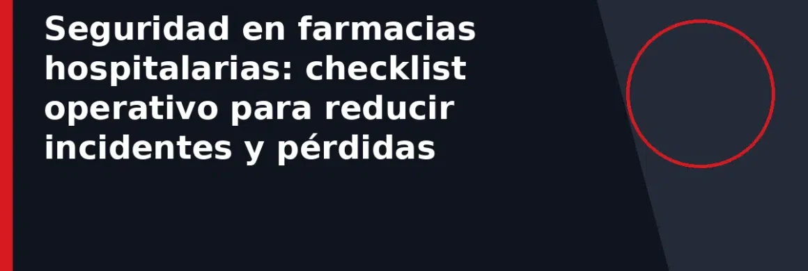 Seguridad en farmacias hospitalarias: checklist operativo para reducir incidentes y pérdidas