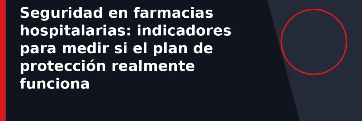 Seguridad en farmacias hospitalarias: indicadores para medir si el plan de protección realmente funciona