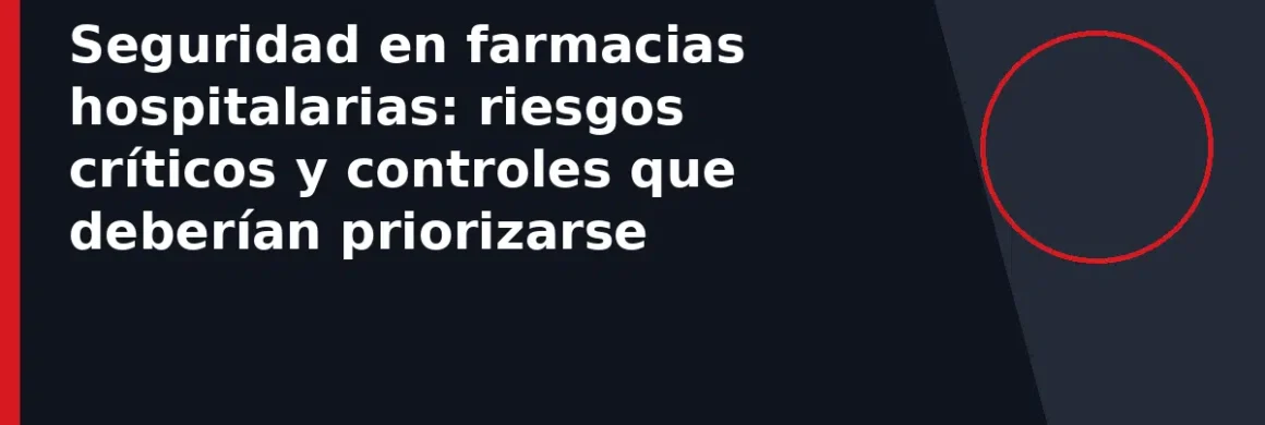 Seguridad en farmacias hospitalarias: riesgos críticos y controles que deberían priorizarse