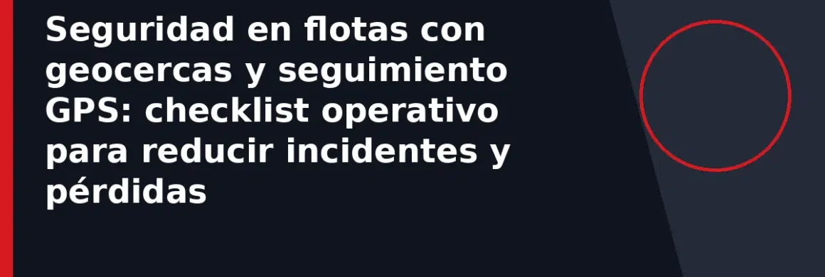 Seguridad en flotas con geocercas y seguimiento GPS: checklist operativo para reducir incidentes y pérdidas