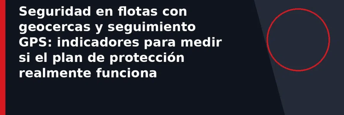Seguridad en flotas con geocercas y seguimiento GPS: indicadores para medir si el plan de protección realmente funciona
