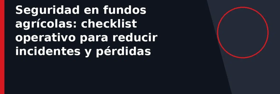 Seguridad en fundos agrícolas: checklist operativo para reducir incidentes y pérdidas