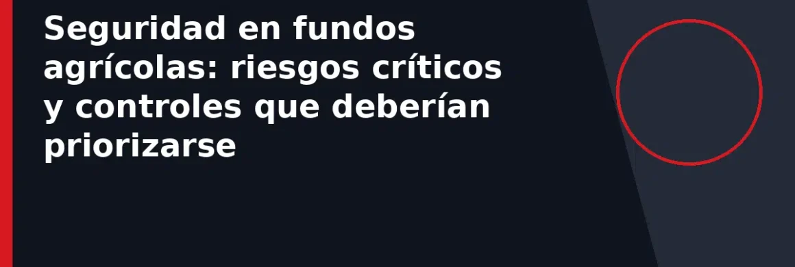 Seguridad en fundos agrícolas: riesgos críticos y controles que deberían priorizarse