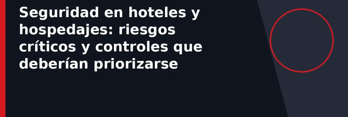 Seguridad en hoteles y hospedajes: riesgos críticos y controles que deberían priorizarse