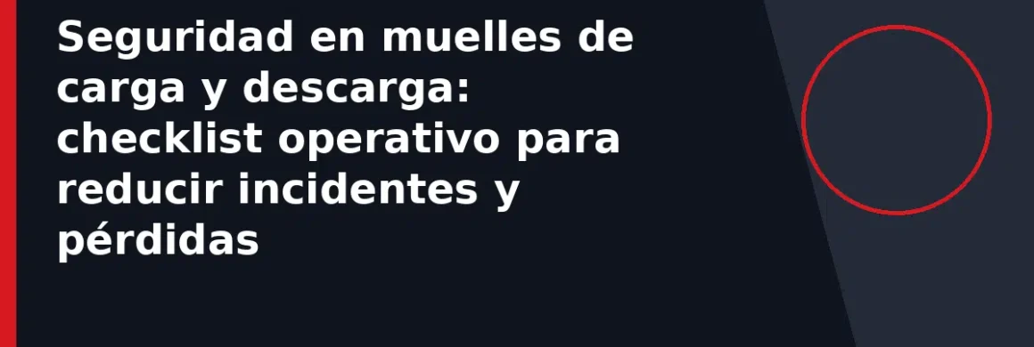 Seguridad en muelles de carga y descarga: checklist operativo para reducir incidentes y pérdidas