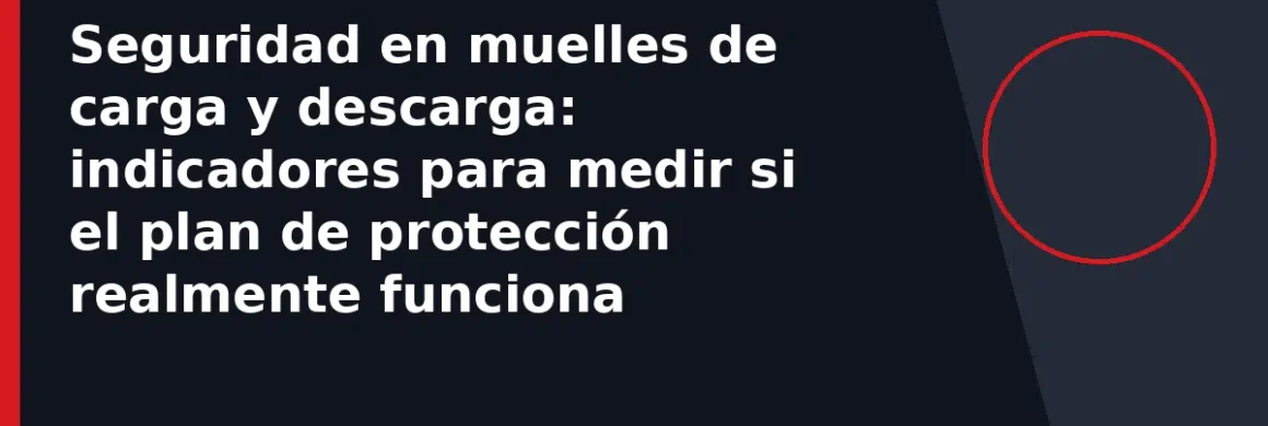 Seguridad en muelles de carga y descarga: indicadores para medir si el plan de protección realmente funciona