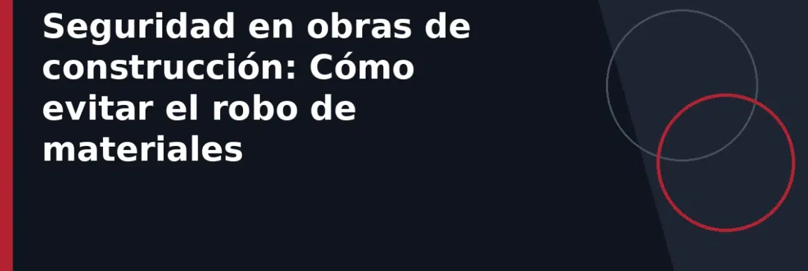 Seguridad en obras de construcción: Cómo evitar el robo de materiales