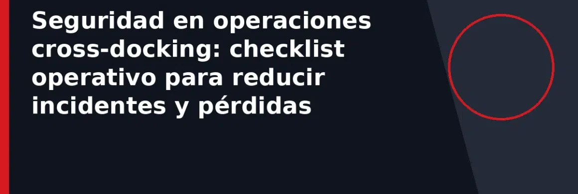 Seguridad en operaciones cross-docking: checklist operativo para reducir incidentes y pérdidas