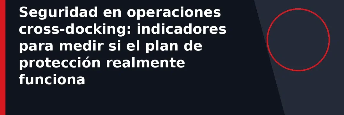 Seguridad en operaciones cross-docking: indicadores para medir si el plan de protección realmente funciona