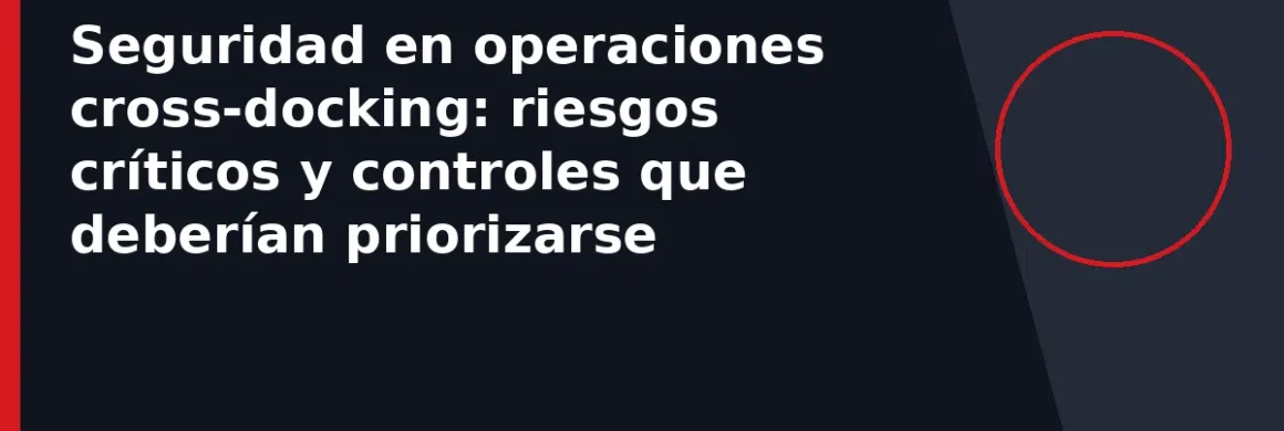Seguridad en operaciones cross-docking: riesgos críticos y controles que deberían priorizarse
