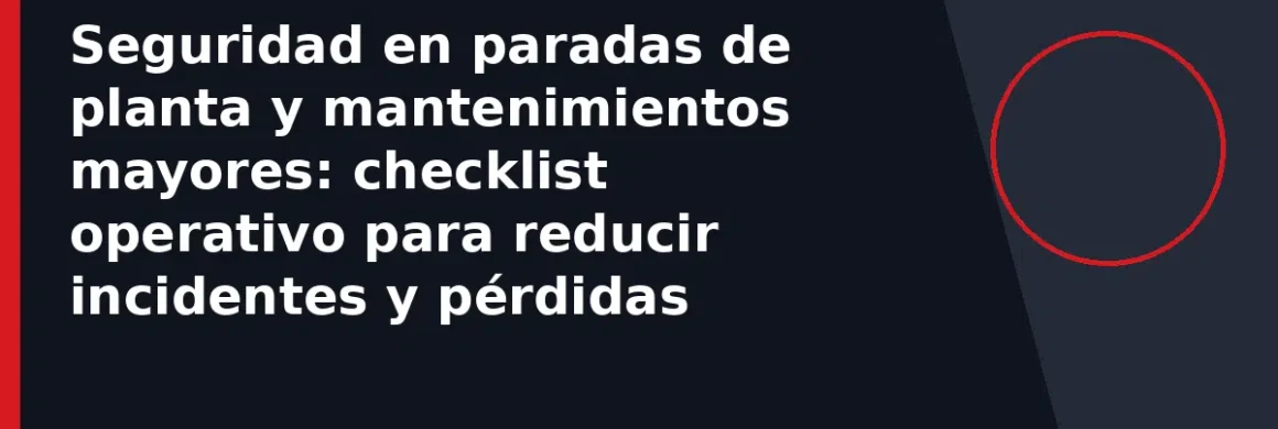 Seguridad en paradas de planta y mantenimientos mayores: checklist operativo para reducir incidentes y pérdidas