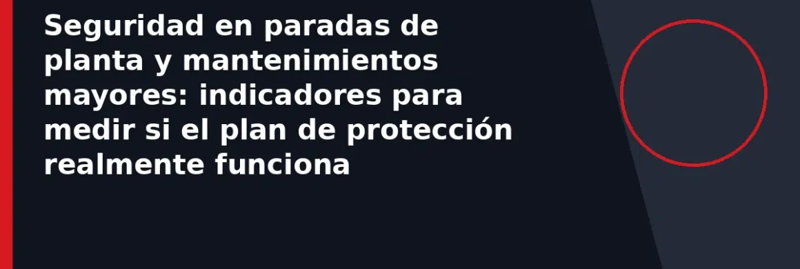 Seguridad en paradas de planta y mantenimientos mayores: indicadores para medir si el plan de protección realmente funciona