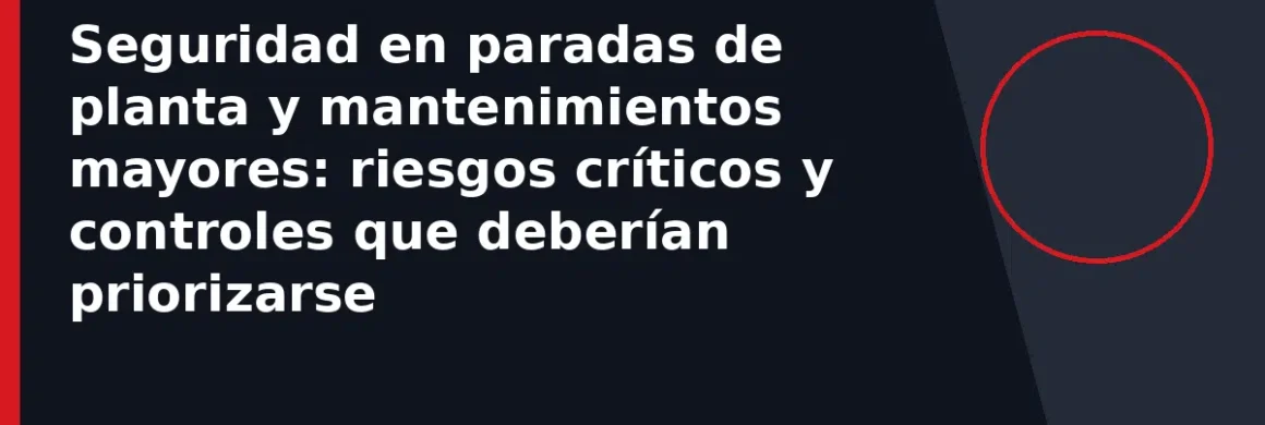 Seguridad en paradas de planta y mantenimientos mayores: riesgos críticos y controles que deberían priorizarse