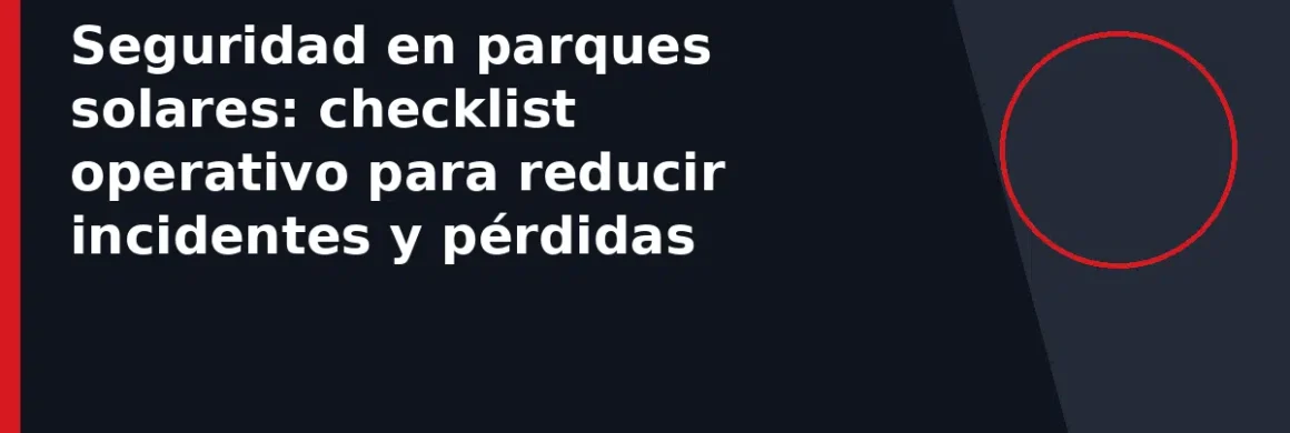 Seguridad en parques solares: checklist operativo para reducir incidentes y pérdidas