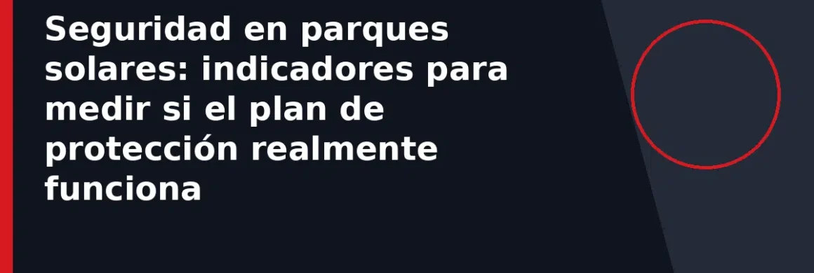 Seguridad en parques solares: indicadores para medir si el plan de protección realmente funciona