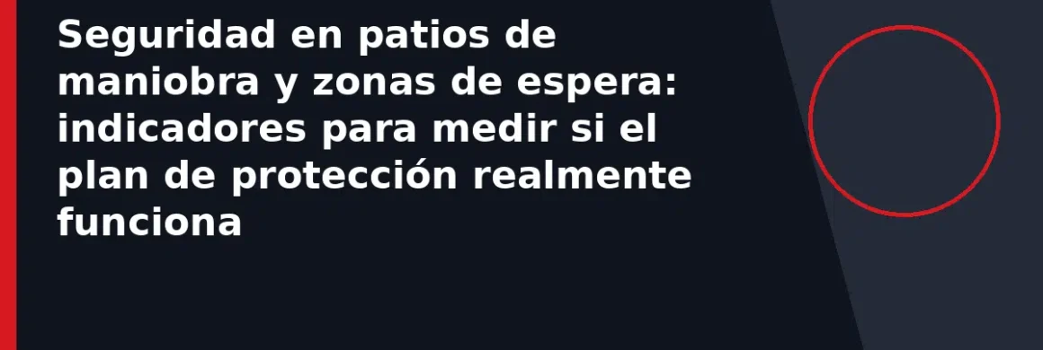 Seguridad en patios de maniobra y zonas de espera: indicadores para medir si el plan de protección realmente funciona