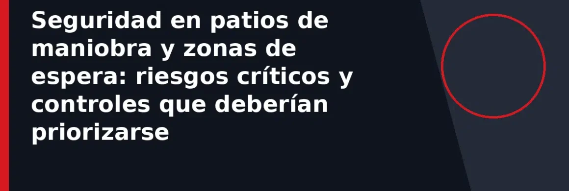 Seguridad en patios de maniobra y zonas de espera: riesgos críticos y controles que deberían priorizarse